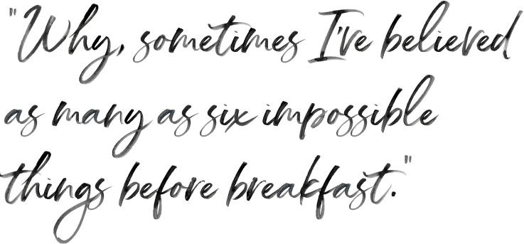 Why, sometimes I've believed as many as six impossible things before breakfast
